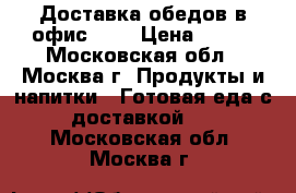 Доставка обедов в офис!!!! › Цена ­ 200 - Московская обл., Москва г. Продукты и напитки » Готовая еда с доставкой   . Московская обл.,Москва г.